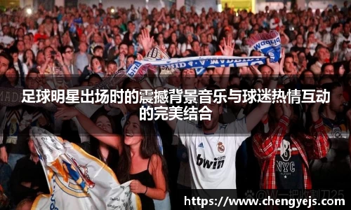 足球明星出场时的震撼背景音乐与球迷热情互动的完美结合