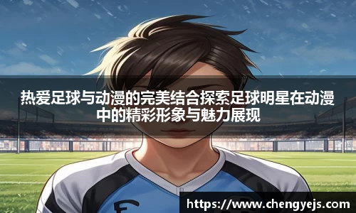 热爱足球与动漫的完美结合探索足球明星在动漫中的精彩形象与魅力展现