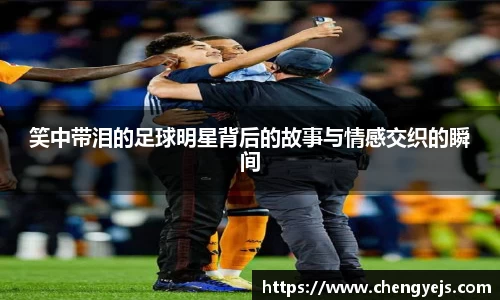 笑中带泪的足球明星背后的故事与情感交织的瞬间