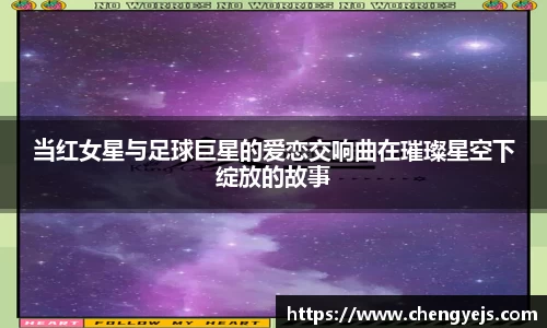 当红女星与足球巨星的爱恋交响曲在璀璨星空下绽放的故事