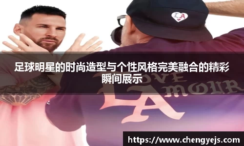 足球明星的时尚造型与个性风格完美融合的精彩瞬间展示