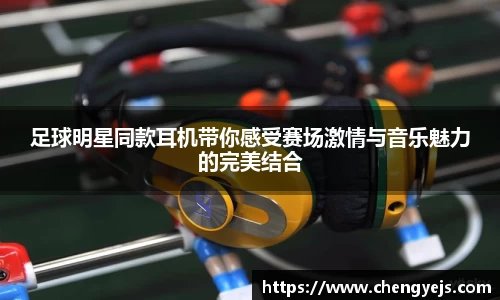 足球明星同款耳机带你感受赛场激情与音乐魅力的完美结合
