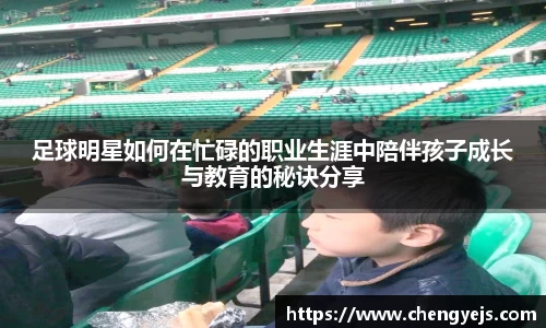 足球明星如何在忙碌的职业生涯中陪伴孩子成长与教育的秘诀分享